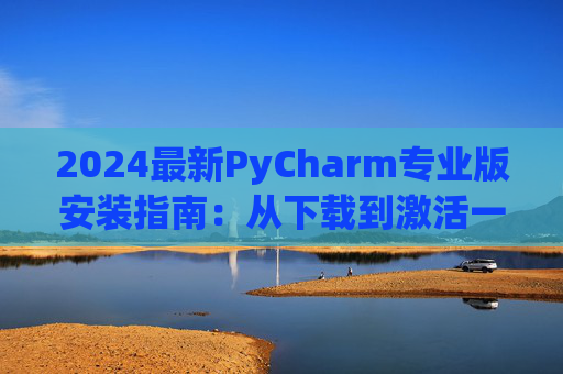 2024最新PyCharm专业版安装指南：从下载到激活一步到位